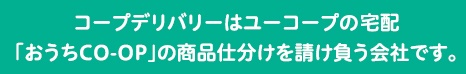 コープデリバリーはユーコープの個人宅配「おうちＣＯ-ＯＰ」の商品仕分けを請け負う会社です。